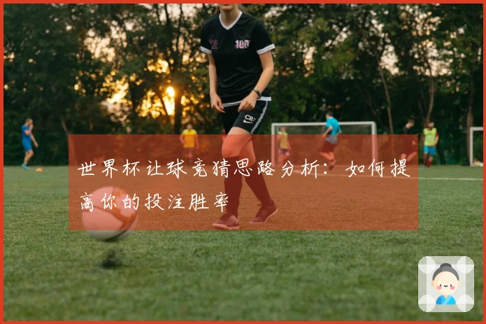 世界杯让球竞猜思路分析：如何提高你的投注胜率
