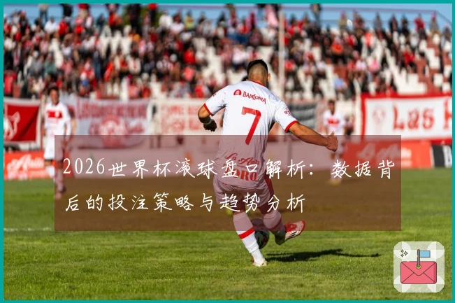 2026世界杯滚球盘口解析：数据背后的投注策略与趋势分析