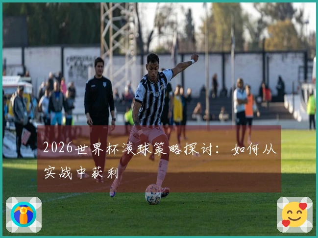 2026世界杯滚球策略探讨：如何从实战中获利