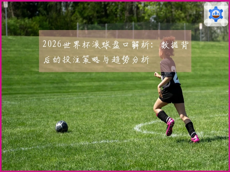 2026世界杯滚球盘口解析：数据背后的投注策略与趋势分析