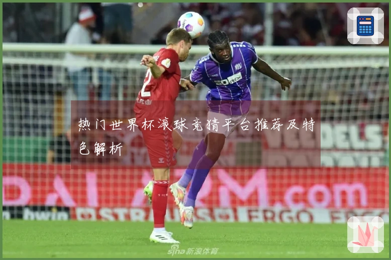 热门世界杯滚球竞猜平台推荐及特色解析