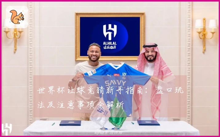 世界杯让球竞猜新手指南：盘口玩法及注意事项全解析
