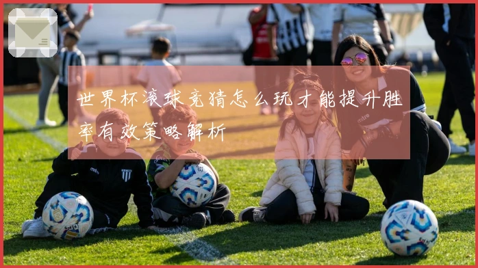 世界杯滚球竞猜怎么玩才能提升胜率有效策略解析