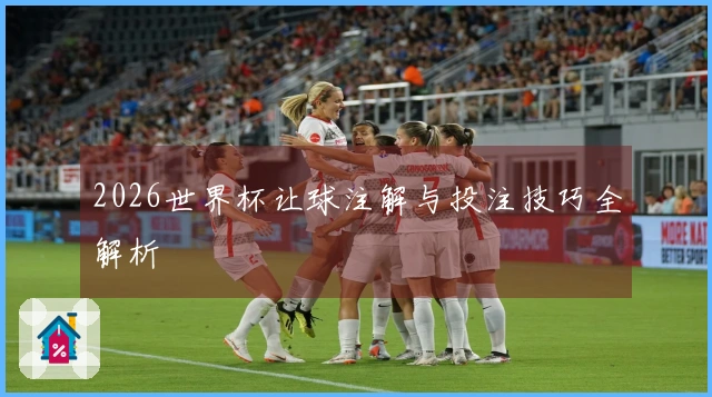 2026世界杯让球注解与投注技巧全解析